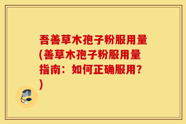 吾善草木孢子粉服用量(善草木孢子粉服用量指南：如何正确服用？)