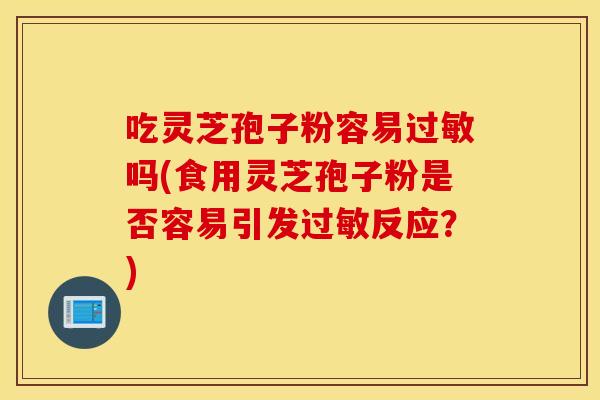 吃灵芝孢子粉容易过敏吗(食用灵芝孢子粉是否容易引发过敏反应？)