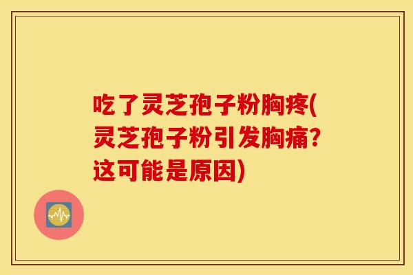 吃了灵芝孢子粉胸疼(灵芝孢子粉引发胸痛？这可能是原因)