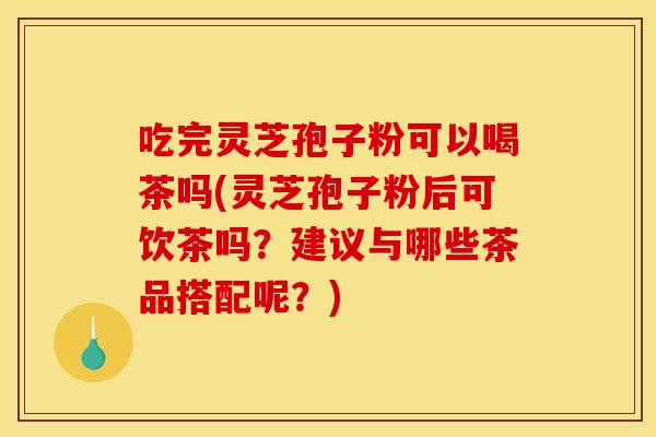吃完灵芝孢子粉可以喝茶吗(灵芝孢子粉后可饮茶吗？建议与哪些茶品搭配呢？)
