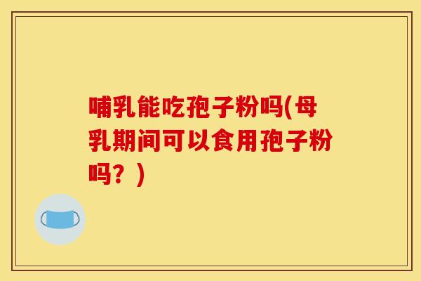 哺乳能吃孢子粉吗(母乳期间可以食用孢子粉吗？)