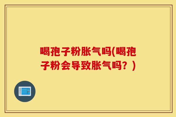 喝孢子粉胀气吗(喝孢子粉会导致胀气吗？)