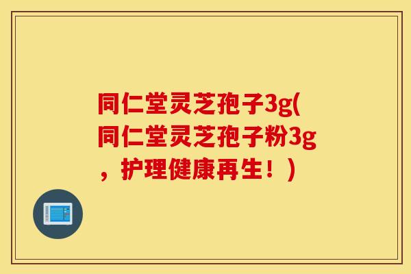 同仁堂灵芝孢子3g(同仁堂灵芝孢子粉3g，护理健康再生！)