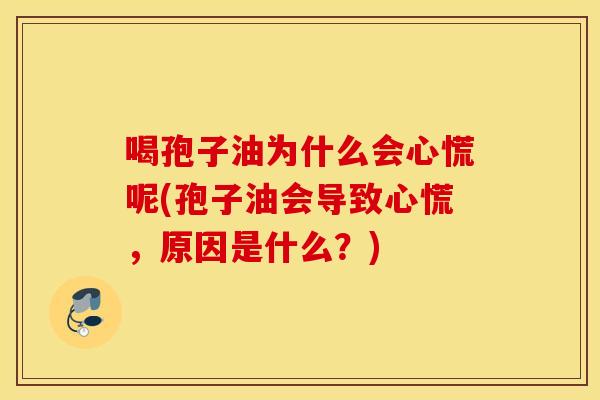 喝孢子油为什么会心慌呢(孢子油会导致心慌，原因是什么？)