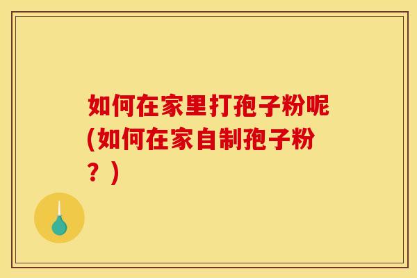 如何在家里打孢子粉呢(如何在家自制孢子粉？)