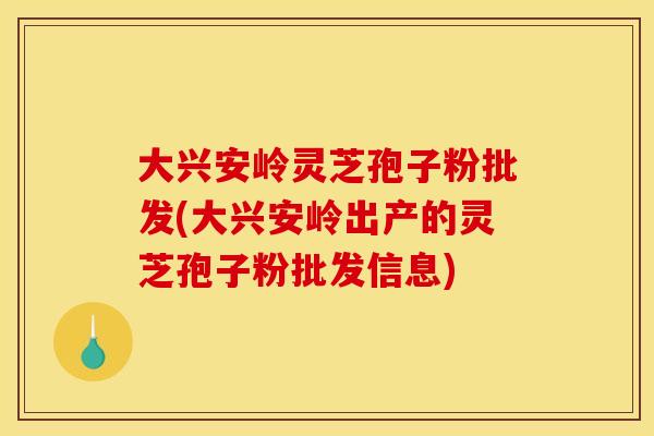 大兴安岭灵芝孢子粉批发(大兴安岭出产的灵芝孢子粉批发信息)