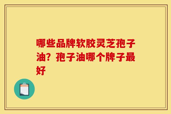 哪些品牌软胶灵芝孢子油？孢子油哪个牌子最好