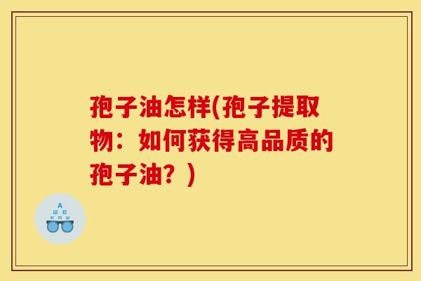 孢子油怎样(孢子提取物：如何获得高品质的孢子油？)