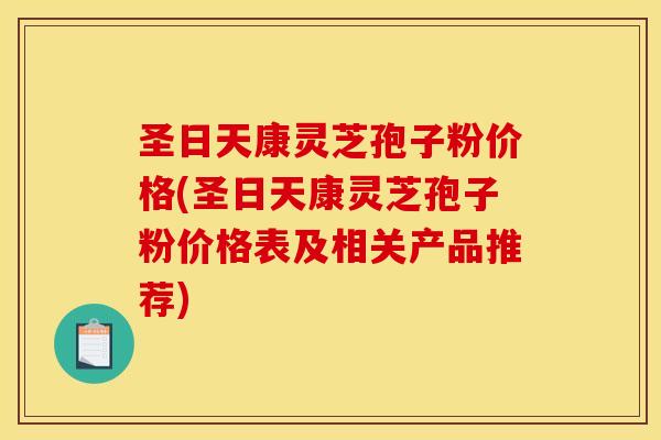 圣日天康灵芝孢子粉价格(圣日天康灵芝孢子粉价格表及相关产品推荐)