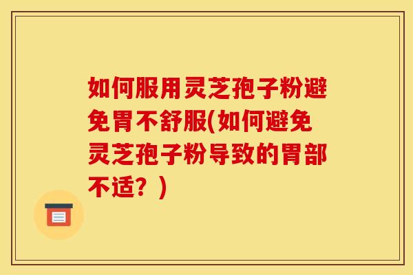 如何服用灵芝孢子粉避免胃不舒服(如何避免灵芝孢子粉导致的胃部不适？)