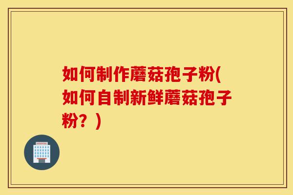 如何制作蘑菇孢子粉(如何自制新鲜蘑菇孢子粉？)