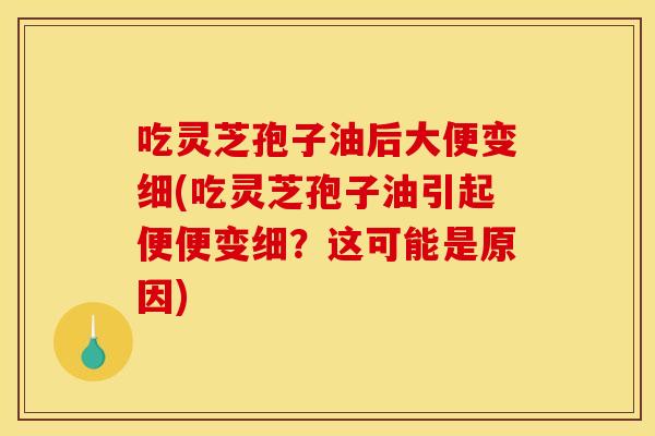 吃灵芝孢子油后大便变细(吃灵芝孢子油引起便便变细？这可能是原因)