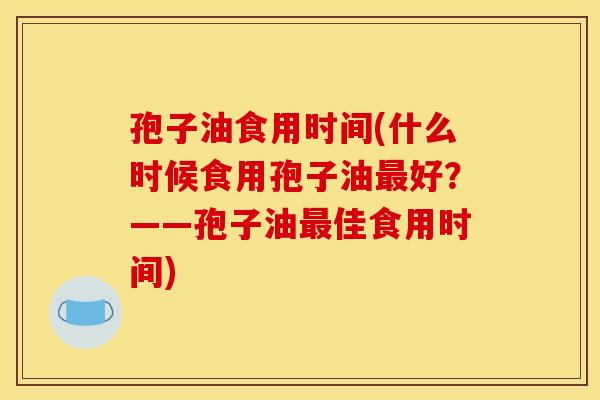 孢子油食用时间(什么时候食用孢子油最好？——孢子油最佳食用时间)