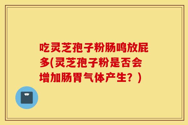 吃灵芝孢子粉肠鸣放屁多(灵芝孢子粉是否会增加肠胃气体产生？)