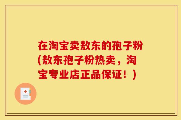 在淘宝卖敖东的孢子粉(敖东孢子粉热卖，淘宝专业店正品保证！)