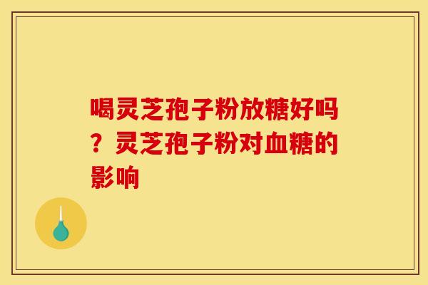 喝灵芝孢子粉放糖好吗？灵芝孢子粉对血糖的影响