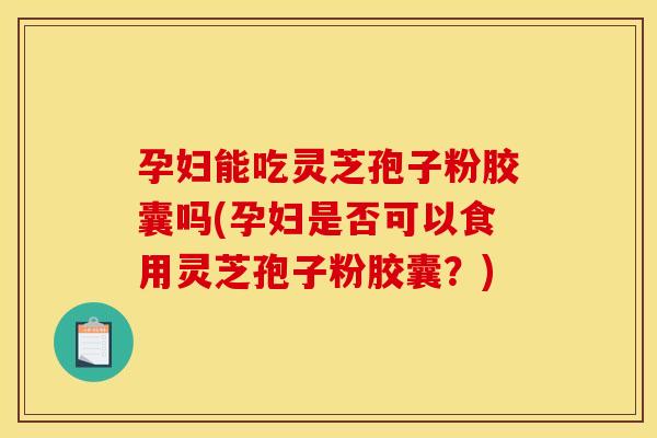 孕妇能吃灵芝孢子粉胶囊吗(孕妇是否可以食用灵芝孢子粉胶囊？)