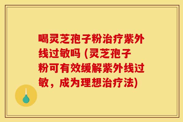 喝灵芝孢子粉治疗紫外线过敏吗 (灵芝孢子粉可有效缓解紫外线过敏，成为理想治疗法)