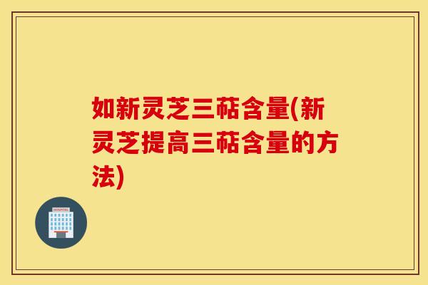如新灵芝三萜含量(新灵芝提高三萜含量的方法)