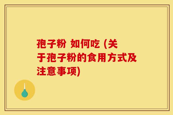 孢子粉 如何吃 (关于孢子粉的食用方式及注意事项)