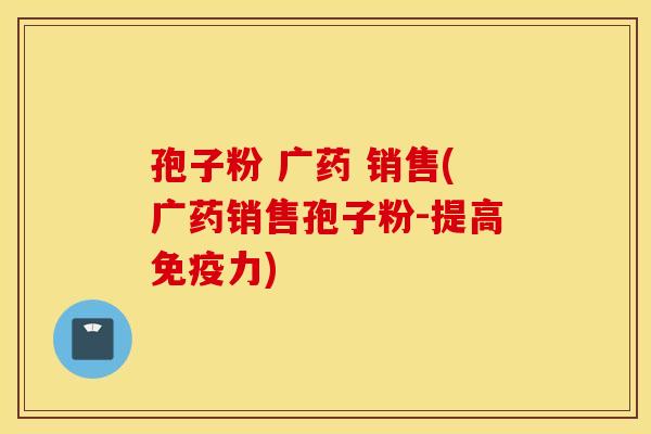 孢子粉 广药 销售(广药销售孢子粉-提高免疫力)