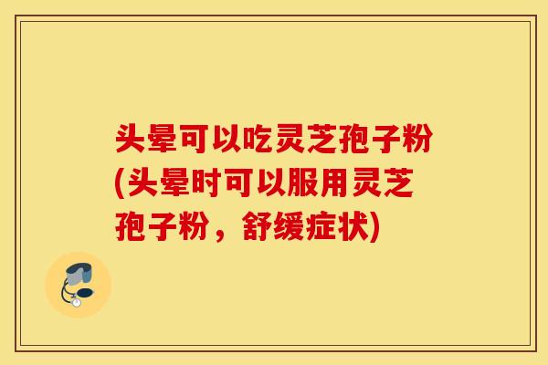头晕可以吃灵芝孢子粉(头晕时可以服用灵芝孢子粉，舒缓症状)