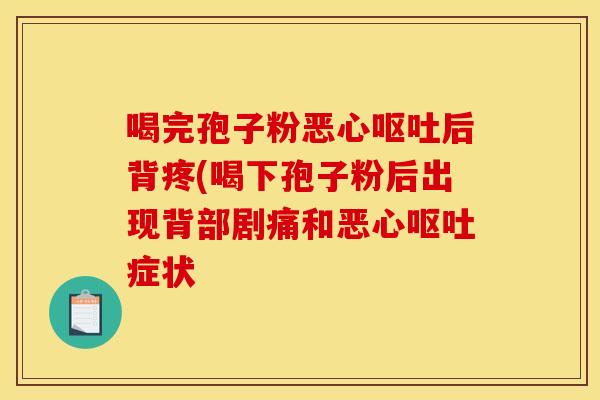 喝完孢子粉恶心呕吐后背疼(喝下孢子粉后出现背部剧痛和恶心呕吐症状