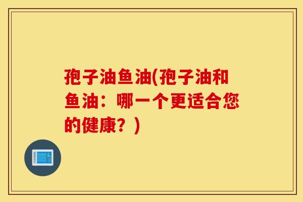 孢子油鱼油(孢子油和鱼油：哪一个更适合您的健康？)