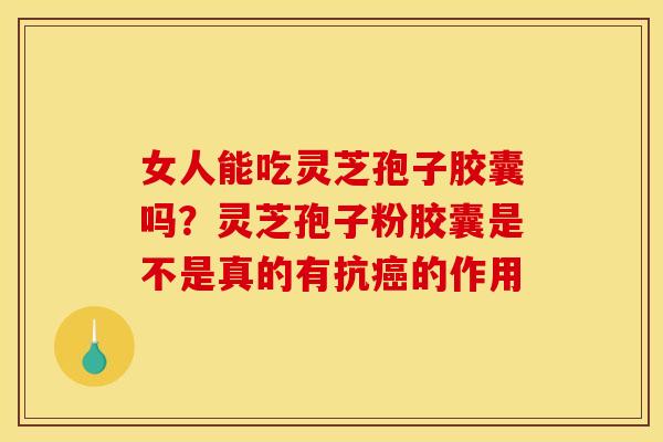 女人能吃灵芝孢子胶囊吗？灵芝孢子粉胶囊是不是真的有抗癌的作用