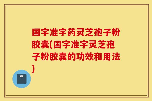 国字准字药灵芝孢子粉胶囊(国字准字灵芝孢子粉胶囊的功效和用法)