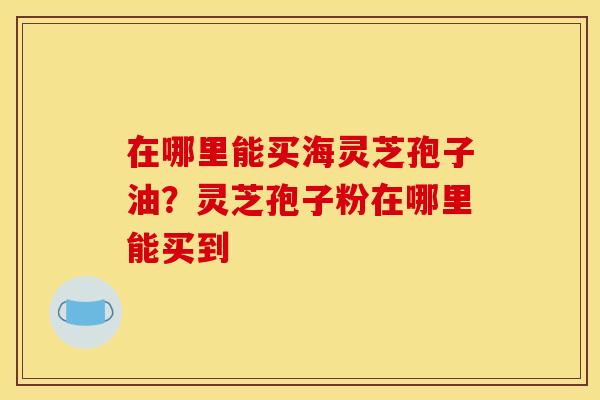 在哪里能买海灵芝孢子油？灵芝孢子粉在哪里能买到