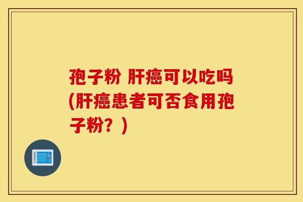 孢子粉 肝癌可以吃吗(肝癌患者可否食用孢子粉？)