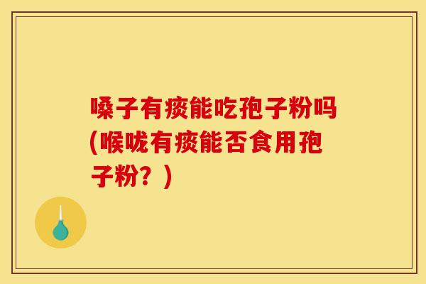 嗓子有痰能吃孢子粉吗(喉咙有痰能否食用孢子粉？)