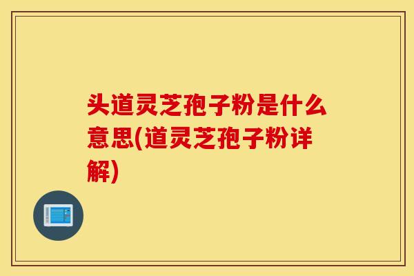 头道灵芝孢子粉是什么意思(道灵芝孢子粉详解)