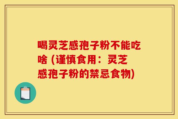 喝灵芝感孢子粉不能吃啥 (谨慎食用：灵芝感孢子粉的禁忌食物)