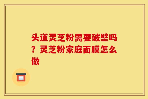 头道灵芝粉需要破壁吗？灵芝粉家庭面膜怎么做