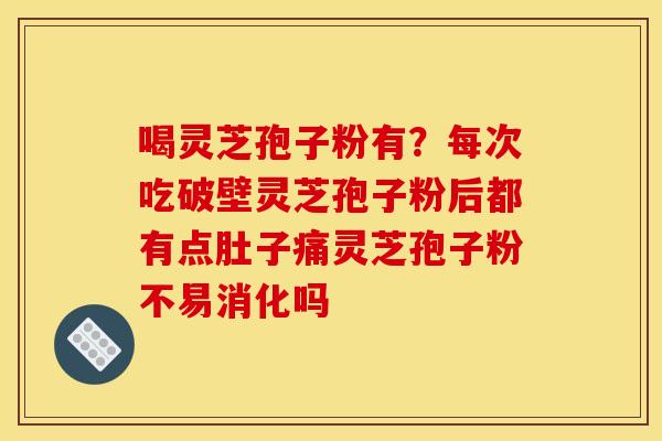 喝灵芝孢子粉有？每次吃破壁灵芝孢子粉后都有点肚子痛灵芝孢子粉不易消化吗