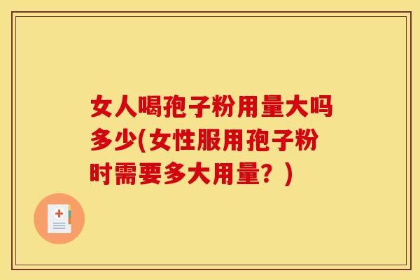 女人喝孢子粉用量大吗多少(女性服用孢子粉时需要多大用量？)