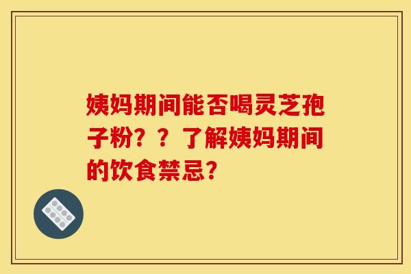 姨妈期间能否喝灵芝孢子粉？？了解姨妈期间的饮食禁忌？