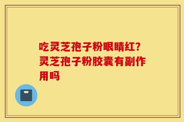 吃灵芝孢子粉眼睛红？灵芝孢子粉胶囊有副作用吗