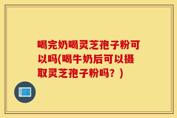 喝完奶喝灵芝孢子粉可以吗(喝牛奶后可以摄取灵芝孢子粉吗？)