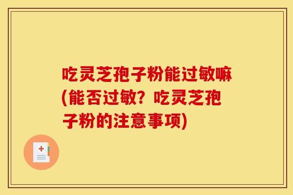 吃灵芝孢子粉能过敏嘛(能否过敏？吃灵芝孢子粉的注意事项)