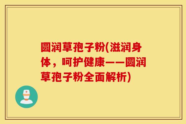 圆润草孢子粉(滋润身体，呵护健康——圆润草孢子粉全面解析)