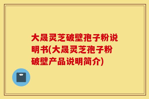 大晟灵芝破壁孢子粉说明书(大晟灵芝孢子粉破壁产品说明简介)