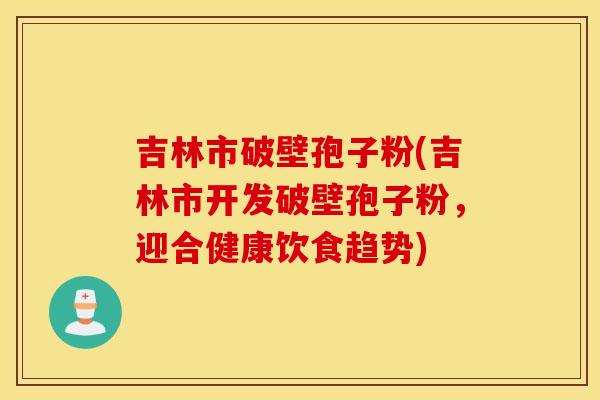 吉林市破壁孢子粉(吉林市开发破壁孢子粉，迎合健康饮食趋势)