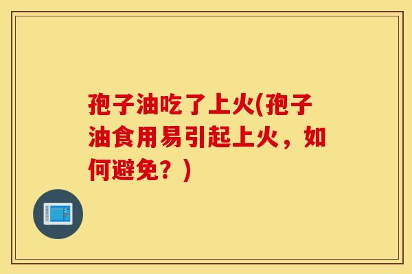 孢子油吃了上火(孢子油食用易引起上火，如何避免？)
