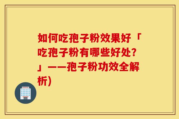 如何吃孢子粉效果好「吃孢子粉有哪些好处？」——孢子粉功效全解析)