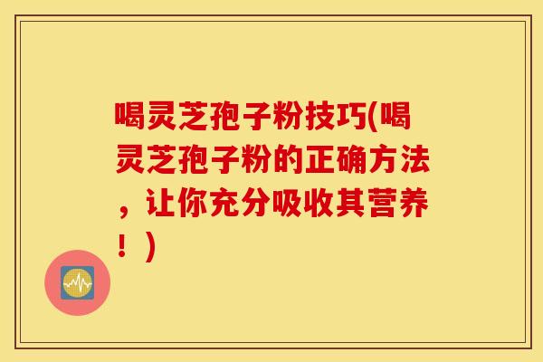 喝灵芝孢子粉技巧(喝灵芝孢子粉的正确方法，让你充分吸收其营养！)