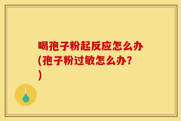 喝孢子粉起反应怎么办(孢子粉过敏怎么办？)