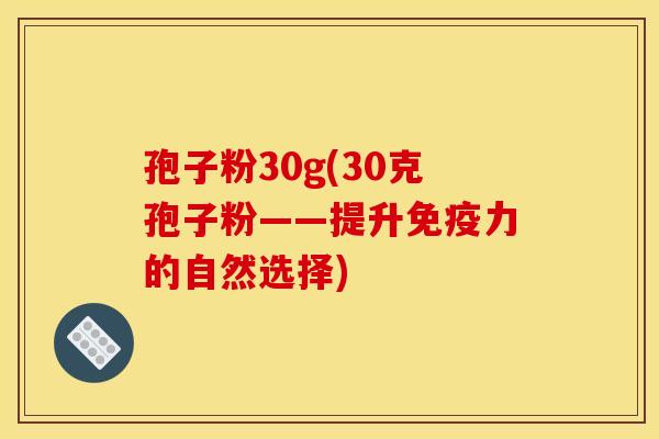 孢子粉30g(30克孢子粉——提升免疫力的自然选择)